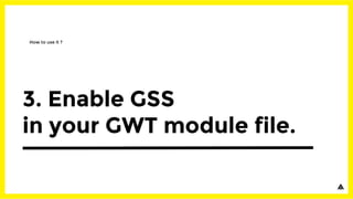 3. Enable GSS
in your GWT module file.
How to use it ?
 