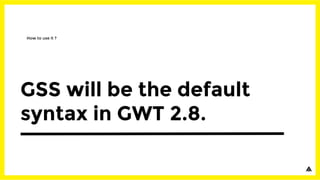 GSS will be the default
syntax in GWT 2.8.
How to use it ?
 