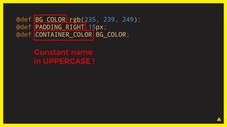 @def BG_COLOR rgb(235, 239, 249);
@def PADDING_RIGHT 15px;
@def CONTAINER_COLOR BG_COLOR;
Constant name
in UPPERCASE !
 