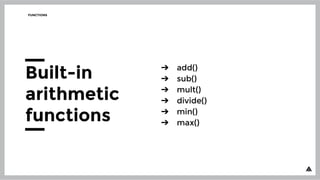 ➔ add()
➔ sub()
➔ mult()
➔ divide()
➔ min()
➔ max()
FUNCTIONS
Built-in
arithmetic
functions
 
