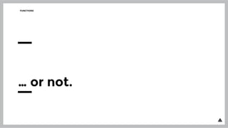 FUNCTIONS
… or not.
 