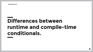 CONDITIONAL CSS
Differences between
runtime and compile-time
conditionals.
 