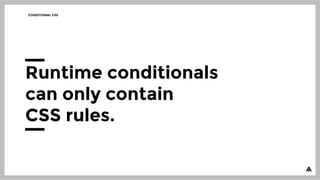 CONDITIONAL CSS
Runtime conditionals
can only contain
CSS rules.
 