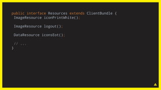 public interface Resources extends ClientBundle {
ImageResource iconPrintWhite();
ImageResource logout();
DataResource iconsEot();
// ...
}
 