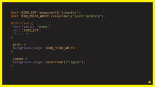 @def ICONS_EOT resourceUrl("iconsEot");
@def ICON_PRINT_WHITE resourceUrl("iconPrintWhite");
@font-face {
font-family: 'icons';
src: ICONS_EOT;
/* ... */
}
.print {
background-image: ICON_PRINT_WHITE;
}
.logout {
background-image: resourceUrl("logout");
}
 