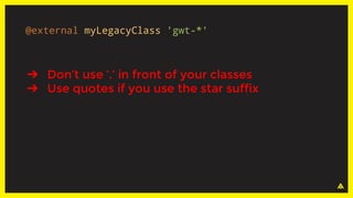 ➔ Don’t use ‘.’ in front of your classes
➔ Use quotes if you use the star suffix
@external myLegacyClass 'gwt-*'
 