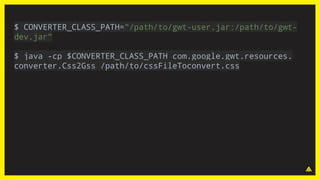 $ CONVERTER_CLASS_PATH="/path/to/gwt-user.jar:/path/to/gwt-
dev.jar"
$ java -cp $CONVERTER_CLASS_PATH com.google.gwt.resources.
converter.Css2Gss /path/to/cssFileToconvert.css
 