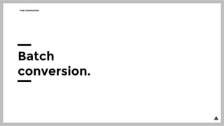 THE CONVERTER
Batch
conversion.
 