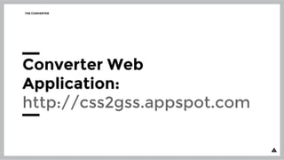 THE CONVERTER
Converter Web
Application:
http://css2gss.appspot.com
 