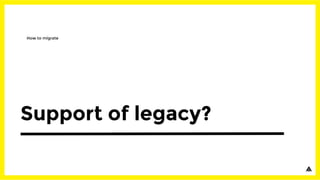 Support of legacy?
How to migrate
 