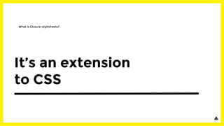 What is Closure-stylesheets?
It’s an extension
to CSS
 