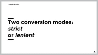 SUPPORT OF LEGACY
Two conversion modes:
strict
or lenient
 