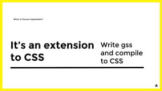 What is Closure-stylesheets?
Write gss
and compile
to CSS
It’s an extension
to CSS
 