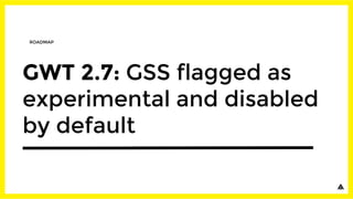 GWT 2.7: GSS flagged as
experimental and disabled
by default
ROADMAP
 