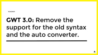 GWT 3.0: Remove the
support for the old syntax
and the auto converter.
ROADMAP
 