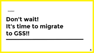 Don't wait!
It's time to migrate
to GSS!!
ROADMAP
 