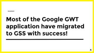 Most of the Google GWT
application have migrated
to GSS with success!
ROADMAP
 
