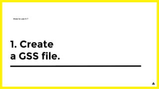 1. Create
a GSS file.
How to use it ?
 