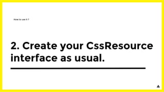 2. Create your CssResource
interface as usual.
How to use it ?
 