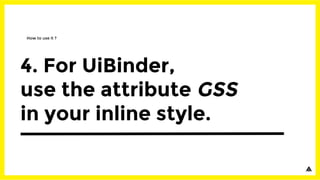 4. For UiBinder,
use the attribute GSS
in your inline style.
How to use it ?
 