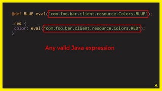 @def BLUE eval("com.foo.bar.client.resource.Colors.BLUE");
.red {
color: eval("com.foo.bar.client.resource.Colors.RED");
}
Any valid Java expression
 