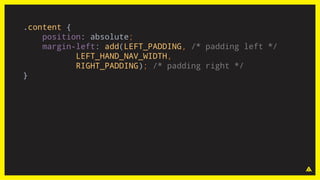 .content {
position: absolute;
margin-left: add(LEFT_PADDING, /* padding left */
LEFT_HAND_NAV_WIDTH,
RIGHT_PADDING); /* padding right */
}
 
