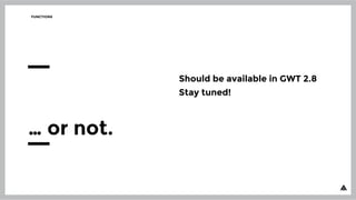 FUNCTIONS
… or not.
Should be available in GWT 2.8
Stay tuned!
 
