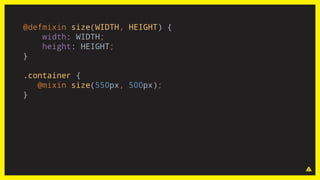 @defmixin size(WIDTH, HEIGHT) {
width: WIDTH;
height: HEIGHT;
}
.container {
@mixin size(550px, 500px);
}
 