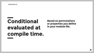 CONDITIONAL CSS
Conditional
evaluated at
compile time.
Based on permutations
or properties you define
in your module file.
 