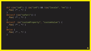@if (is("ie8") || is("ie9") && !is("locale", "en")) {
.foo{ /* … */ }
}
@elseif (is("safari")) {
.foo{ /* … */ }
}
@elseif is("customProperty", "customValue") {
.foo{ /* … */ }
}
@else {
.foo{ /* … */ }
}
 