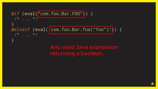 @if (eval("com.foo.Bar.FOO")) {
/* ... */
}
@elseif (eval('com.foo.Bar.foo("foo")')) {
/* ... */
}
Any valid Java expression
returning a boolean.
 