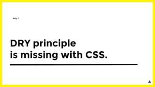DRY principle
is missing with CSS.
Why ?
 