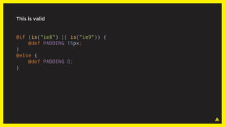 This is valid
@if (is("ie8") || is("ie9")) {
@def PADDING 15px;
}
@else {
@def PADDING 0;
}
 