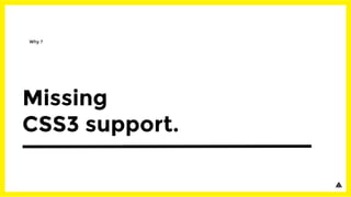 Missing
CSS3 support.
Why ?
 