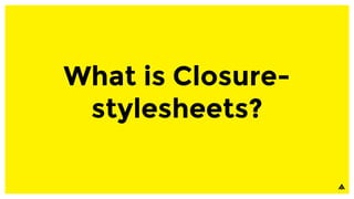 What is Closure-
stylesheets?
 