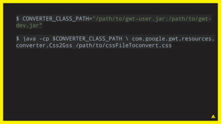 $ CONVERTER_CLASS_PATH="/path/to/gwt-user.jar:/path/to/gwt-
dev.jar"
$ java -cp $CONVERTER_CLASS_PATH  com.google.gwt.resources.
converter.Css2Gss /path/to/cssFileToconvert.css
 