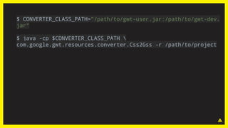 $ CONVERTER_CLASS_PATH="/path/to/gwt-user.jar:/path/to/gwt-dev.
jar"
$ java -cp $CONVERTER_CLASS_PATH 
com.google.gwt.resources.converter.Css2Gss -r /path/to/project
 