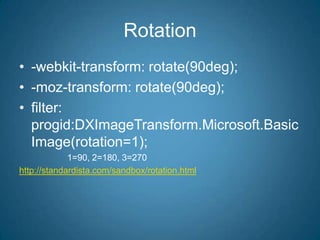 Rotation-webkit-transform: rotate(90deg); -moz-transform: rotate(90deg);filter: progid:DXImageTransform.Microsoft.BasicImage(rotation=1);				1=90, 2=180, 3=270http://standardista.com/sandbox/rotation.html