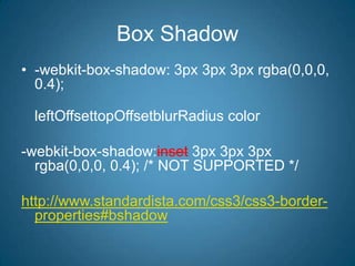 Box Shadow-webkit-box-shadow: 3px 3px 3px rgba(0,0,0, 0.4);leftOffsettopOffsetblurRadius color-webkit-box-shadow:inset 3px 3px 3px rgba(0,0,0, 0.4); /* NOT SUPPORTED */http://www.standardista.com/css3/css3-border-properties#bshadow