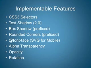 Implementable FeaturesCSS3 SelectorsText Shadow (2.0)Box Shadow (prefixed)Rounded Corners (prefixed)@font-face (SVG for Mobile)Alpha TransparencyOpacityRotation