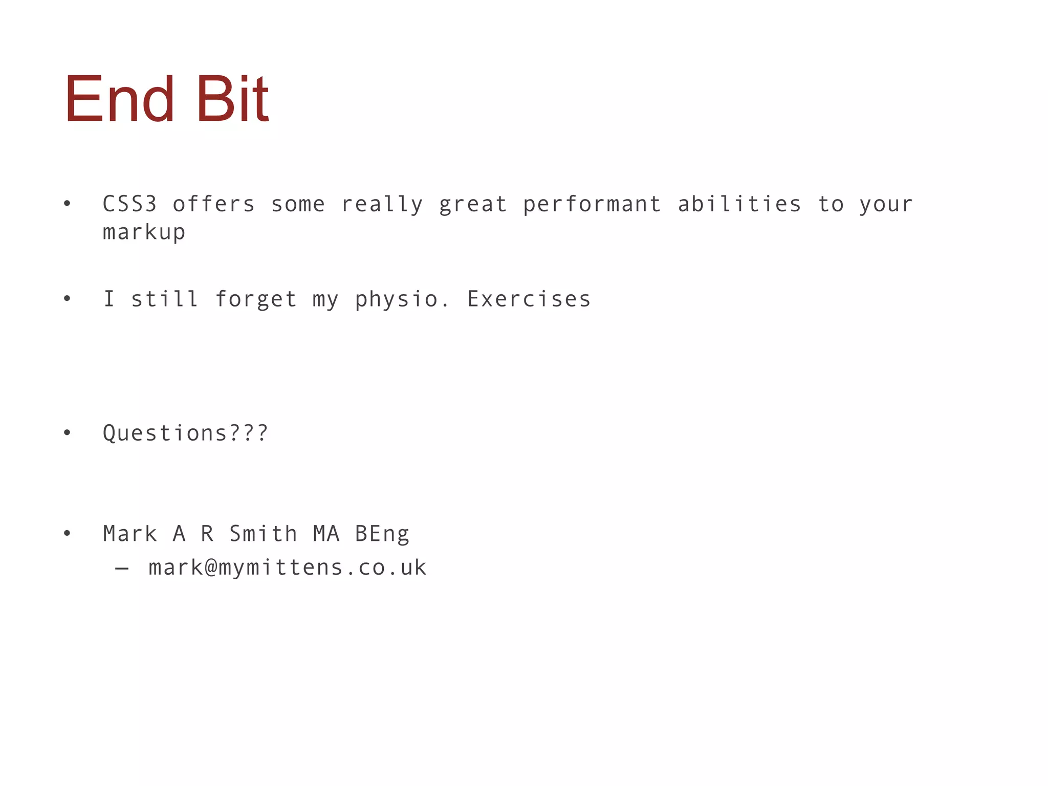 End Bit
•   CSS3 offers some really great performant abilities to your
    markup

•   I still forget my physio. Exercises




•   Questions???



•   Mark A R Smith MA BEng
     – mark@mymittens.co.uk
 