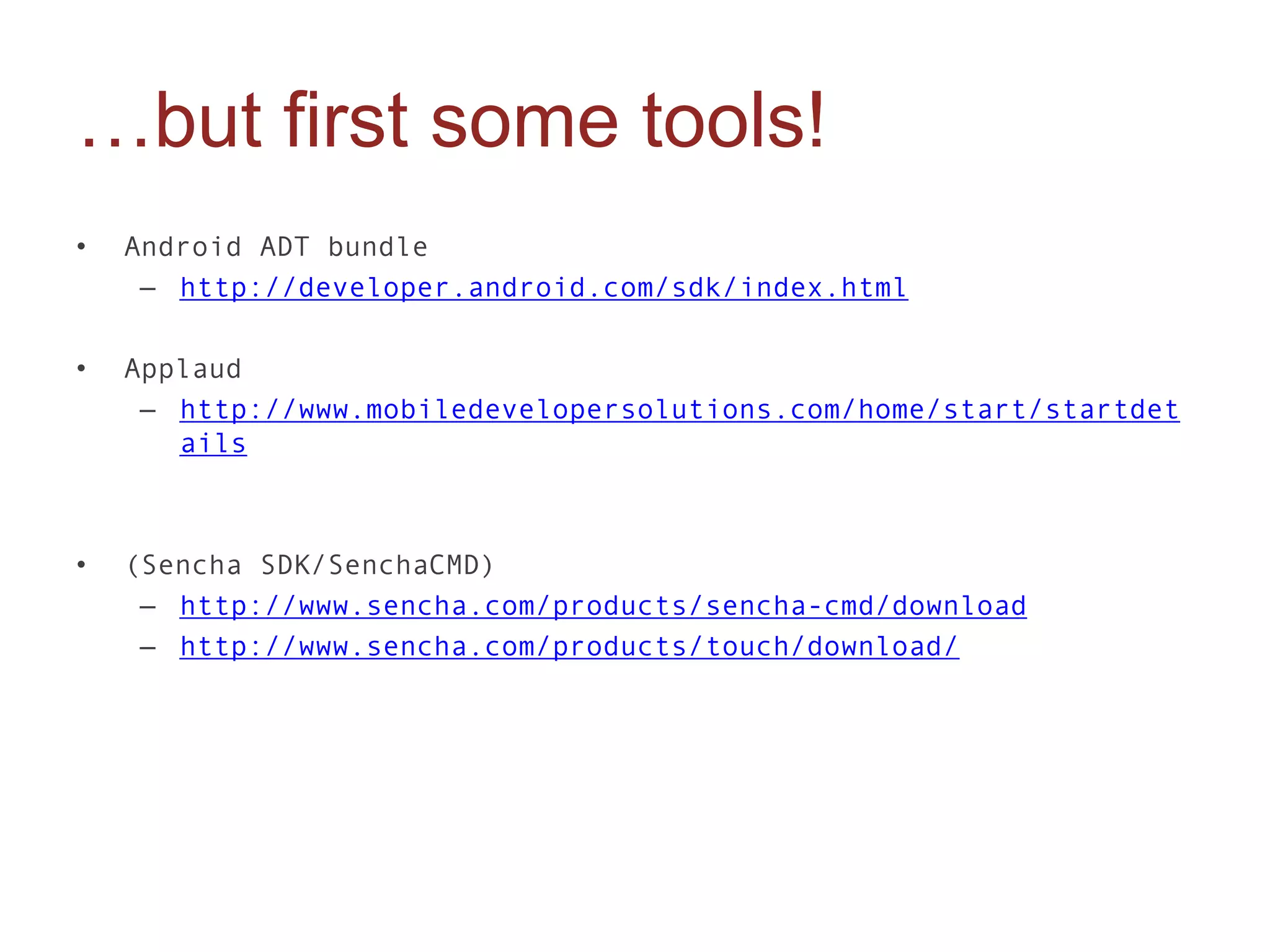 …but first some tools!
•   Android ADT bundle
     – http://developer.android.com/sdk/index.html

•   Applaud
     – http://www.mobiledevelopersolutions.com/home/start/startdet
       ails



•   (Sencha SDK/SenchaCMD)
     – http://www.sencha.com/products/sencha-cmd/download
     – http://www.sencha.com/products/touch/download/
 