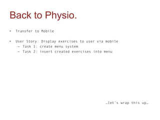 Back to Physio.
•   Transfer to Mobile

•   User Story: Display exercises to user via mobile
     – Task 1: create menu system
     – Task 2: insert created exercises into menu




                                              …let’s wrap this up…
 