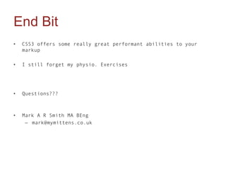 End Bit
•   CSS3 offers some really great performant abilities to your
    markup

•   I still forget my physio. Exercises




•   Questions???



•   Mark A R Smith MA BEng
     – mark@mymittens.co.uk
 