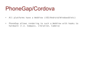 PhoneGap/Cordova
•   All platforms have a WebView (iOS/Android/Windows8/etc)

•   PhoneGap allows rendering to such a WebView with hooks to
    hardware (i.e. Compass, vibration, Camera)
 