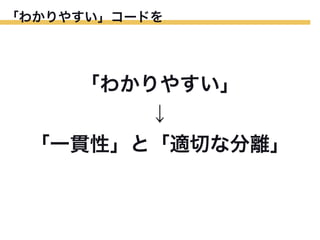「わかりやすい」コードを

「わかりやすい」
↓
「一貫性」と「適切な分離」

 