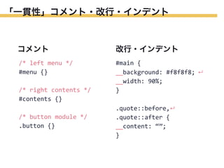 「一貫性」コメント・改行・インデント

コメント

改行・インデント

/*	
  left	
  menu	
  */
#menu	
  {}

#main	
  {
__background:	
  #f8f8f8;	
  ↵
__width:	
  90%;
}

/*	
  right	
  contents	
  */
#contents	
  {}
/*	
  button	
  module	
  */
.button	
  {}

.quote::before,↵
.quote::after	
  {
__content:	
  “”;
}

 