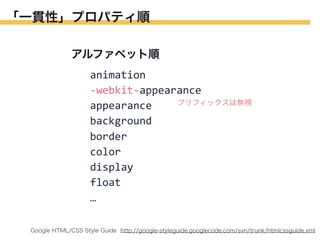 「一貫性」プロパティ順
アルファベット順
animation
-­‐webkit-­‐appearance
プリフィックスは無視
appearance
background
border
color
display
float
…
Google HTML/CSS Style Guide http://google-styleguide.googlecode.com/svn/trunk/htmlcssguide.xml

 