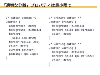 「適切な分離」プロパティは最小限で
/*	
  button	
  common	
  */
.button	
  {
	
  	
  appearance:	
  none;
	
  	
  background:	
  #34b5d3;
	
  	
  border:
	
  	
  	
  	
  solid	
  1px	
  #999;
	
  	
  border-­‐radius:	
  2px;
	
  	
  color:	
  #fff;
	
  	
  cursor:	
  pointer;
	
  	
  padding:	
  8px	
  16px;
}

/*	
  primary	
  button	
  */
.button-­‐primary	
  {
	
  	
  background:	
  #34b5d3;
	
  	
  border:	
  solid	
  1px	
  #178ca8;
	
  	
  color:	
  #eee;
}
/*	
  warning	
  button	
  */
.button-­‐warning	
  {
	
  	
  background:	
  #ff5d3c;
	
  	
  border:	
  solid	
  1px	
  #cf3c20;
	
  	
  color:	
  #ccc;
}

 