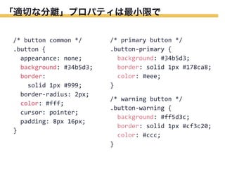 「適切な分離」プロパティは最小限で
/*	
  button	
  common	
  */
.button	
  {
	
  	
  appearance:	
  none;
	
  	
  background:	
  #34b5d3;
	
  	
  border:
	
  	
  	
  	
  solid	
  1px	
  #999;
	
  	
  border-­‐radius:	
  2px;
	
  	
  color:	
  #fff;
	
  	
  cursor:	
  pointer;
	
  	
  padding:	
  8px	
  16px;
}

/*	
  primary	
  button	
  */
.button-­‐primary	
  {
	
  	
  background:	
  #34b5d3;
	
  	
  border:	
  solid	
  1px	
  #178ca8;
	
  	
  color:	
  #eee;
}
/*	
  warning	
  button	
  */
.button-­‐warning	
  {
	
  	
  background:	
  #ff5d3c;
	
  	
  border:	
  solid	
  1px	
  #cf3c20;
	
  	
  color:	
  #ccc;
}

 